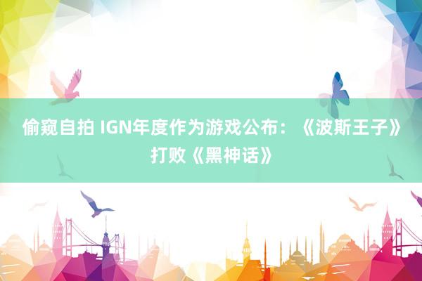 偷窥自拍 IGN年度作为游戏公布：《波斯王子》打败《黑神话》
