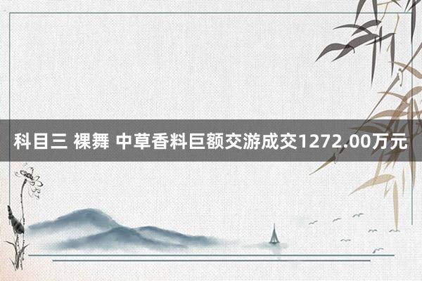 科目三 裸舞 中草香料巨额交游成交1272.00万元