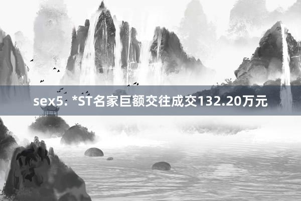 sex5. *ST名家巨额交往成交132.20万元