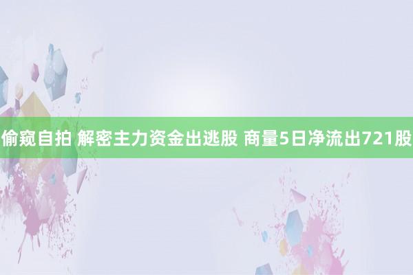 偷窥自拍 解密主力资金出逃股 商量5日净流出721股