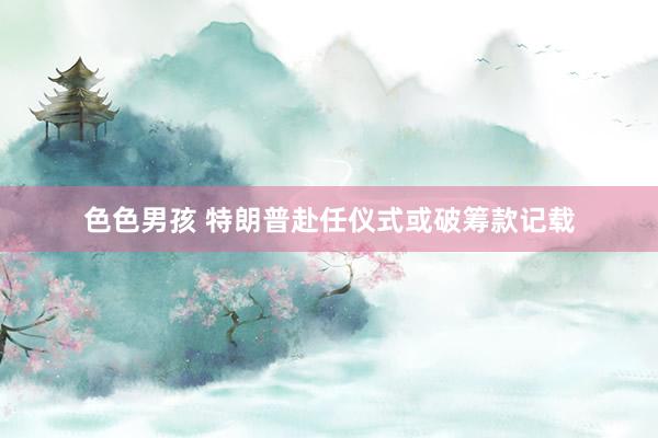 色色男孩 特朗普赴任仪式或破筹款记载