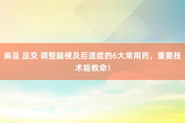 麻豆 足交 调整脑梗及后遗症的6大常用药，重要技术能救命！