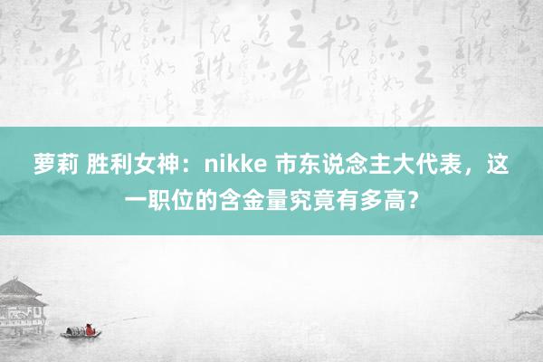 萝莉 胜利女神：nikke 市东说念主大代表，这一职位的含金量究竟有多高？