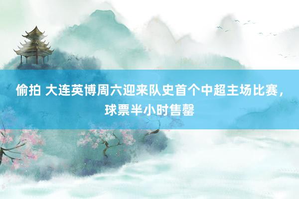 偷拍 大连英博周六迎来队史首个中超主场比赛，球票半小时售罄