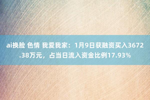ai换脸 色情 我爱我家：1月9日获融资买入3672.38万元，占当日流入资金比例17.93%