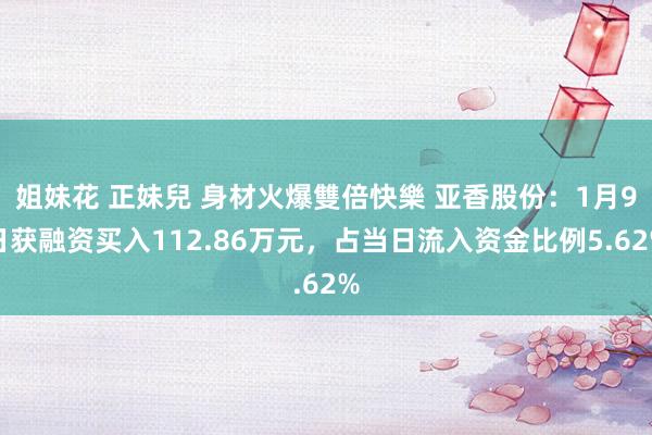 姐妹花 正妹兒 身材火爆雙倍快樂 亚香股份：1月9日获融资买入112.86万元，占当日流入资金比例5.62%
