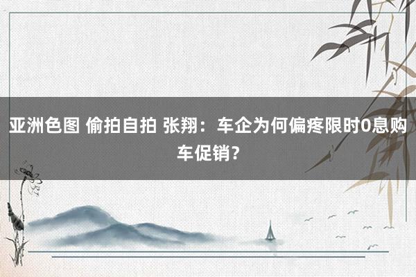 亚洲色图 偷拍自拍 张翔：车企为何偏疼限时0息购车促销？