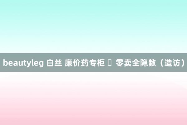 beautyleg 白丝 廉价药专柜  零卖全隐敝（造访）