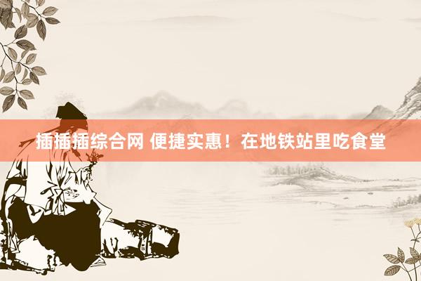 插插插综合网 便捷实惠！在地铁站里吃食堂