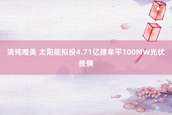 清纯唯美 太阳能拟投4.71亿建牟平100MW光伏技俩