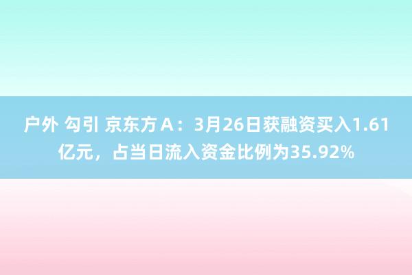户外 勾引 京东方Ａ：3月26日获融资买入1.61亿元，占当日流入资金比例为35.92%