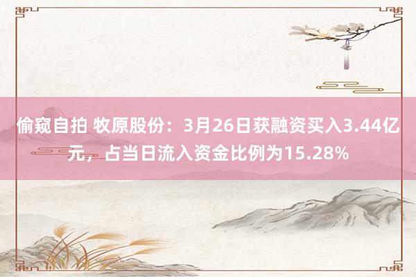 偷窥自拍 牧原股份：3月26日获融资买入3.44亿元，占当日流入资金比例为15.28%