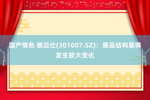 国产情色 德迈仕(301007.SZ)：居品结构莫得发生较大变化