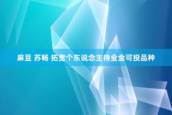 麻豆 苏畅 拓宽个东说念主待业金可投品种