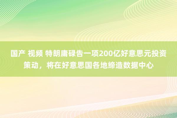 国产 视频 特朗庸碌告一项200亿好意思元投资策动，将在好意思国各地缔造数据中心