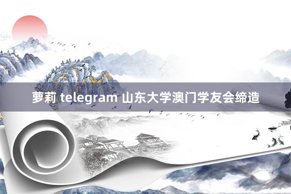 萝莉 telegram 山东大学澳门学友会缔造