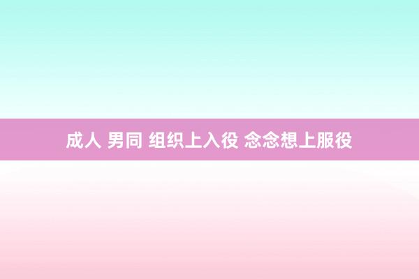 成人 男同 组织上入役 念念想上服役