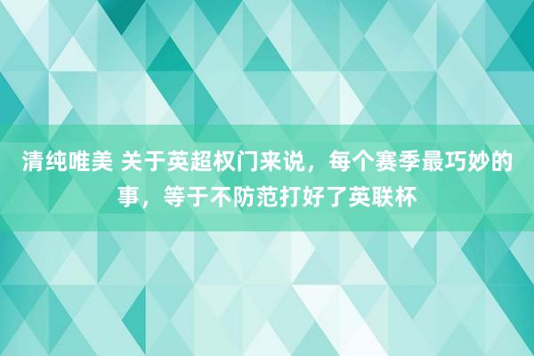 清纯唯美 关于英超权门来说，每个赛季最巧妙的事，等于不防范打好了英联杯