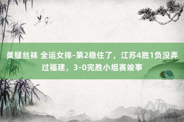 美腿丝袜 全运女排-第2稳住了，江苏4胜1负没弄过福建，3-0完胜小组赛竣事