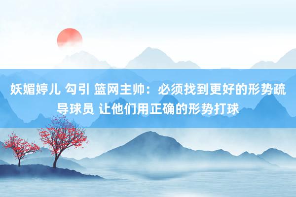 妖媚婷儿 勾引 篮网主帅：必须找到更好的形势疏导球员 让他们用正确的形势打球