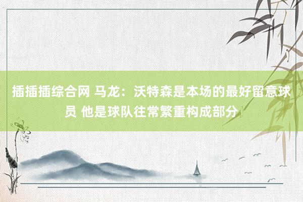 插插插综合网 马龙：沃特森是本场的最好留意球员 他是球队往常繁重构成部分