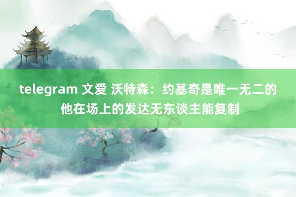 telegram 文爱 沃特森：约基奇是唯一无二的 他在场上的发达无东谈主能复制