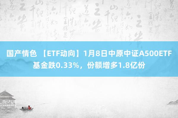 国产情色 【ETF动向】1月8日中原中证A500ETF基金跌0.33%，份额增多1.8亿份