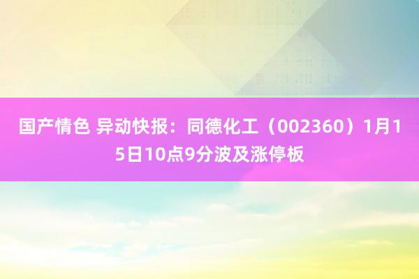 国产情色 异动快报：同德化工（002360）1月15日10点9分波及涨停板