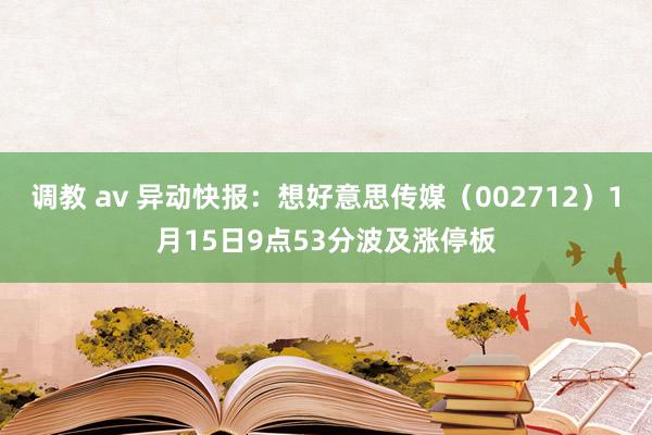 调教 av 异动快报：想好意思传媒（002712）1月15日9点53分波及涨停板