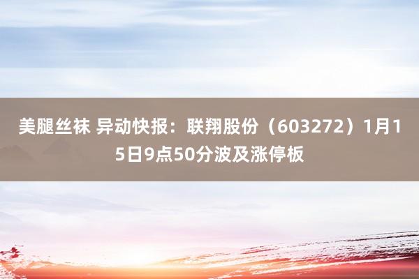 美腿丝袜 异动快报：联翔股份（603272）1月15日9点50分波及涨停板