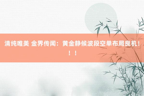 清纯唯美 金界传闻：黄金静候波段空单布局良机！！！