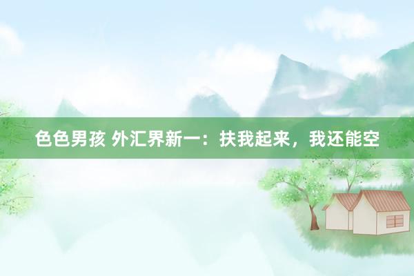 色色男孩 外汇界新一：扶我起来，我还能空