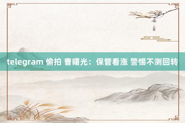 telegram 偷拍 曹曙光：保管看涨 警惕不测回转