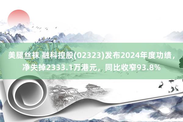 美腿丝袜 融科控股(02323)发布2024年度功绩，净失掉2333.1万港元，同比收窄93.8%