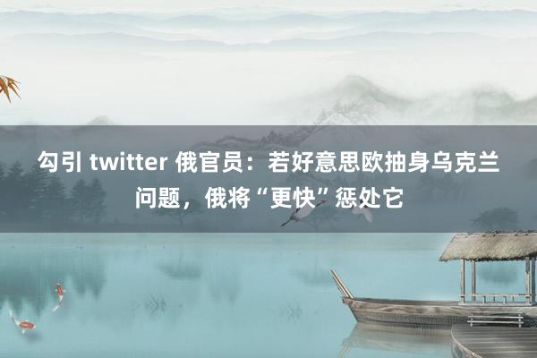 勾引 twitter 俄官员:若好意思欧抽身乌克兰问题,俄将“更快”惩处它