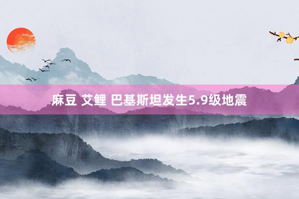麻豆 艾鲤 巴基斯坦发生5.9级地震