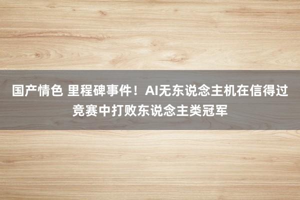 国产情色 里程碑事件！AI无东说念主机在信得过竞赛中打败东说念主类冠军