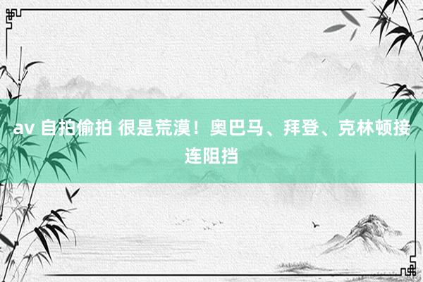 av 自拍偷拍 很是荒漠！奥巴马、拜登、克林顿接连阻挡