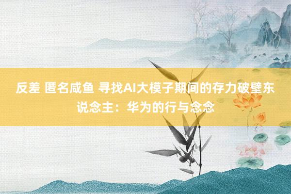 反差 匿名咸鱼 寻找AI大模子期间的存力破壁东说念主：华为的行与念念