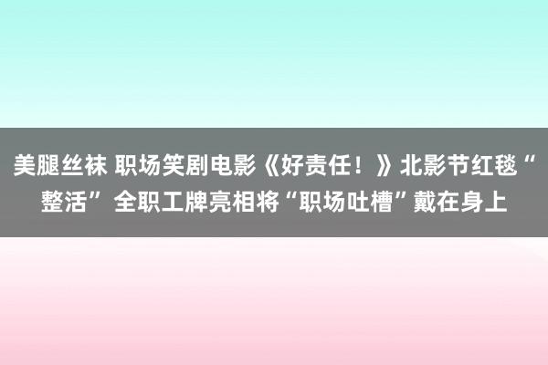 美腿丝袜 职场笑剧电影《好责任！》北影节红毯“整活” 全职工牌亮相将“职场吐槽”戴在身上