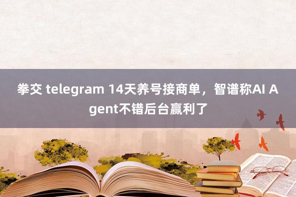 拳交 telegram 14天养号接商单，智谱称AI Agent不错后台赢利了
