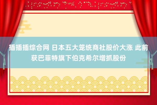 插插插综合网 日本五大笼统商社股价大涨 此前获巴菲特旗下伯克希尔增抓股份