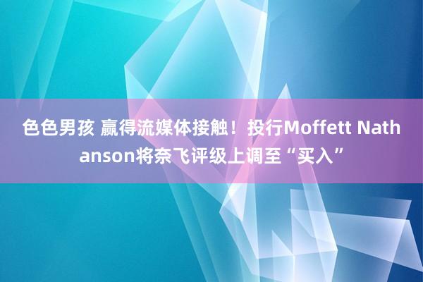 色色男孩 赢得流媒体接触！投行Moffett Nathanson将奈飞评级上调至“买入”