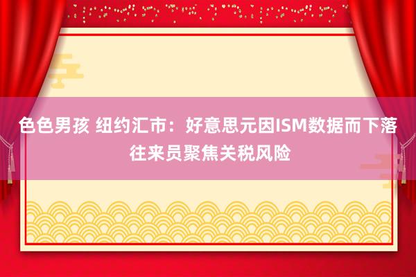色色男孩 纽约汇市：好意思元因ISM数据而下落 往来员聚焦关税风险