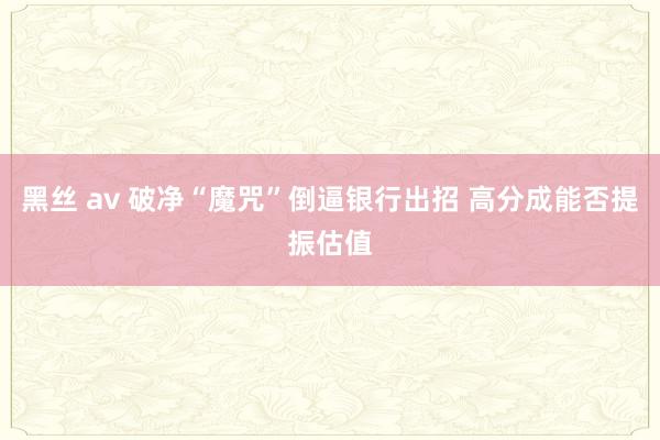 黑丝 av 破净“魔咒”倒逼银行出招 高分成能否提振估值