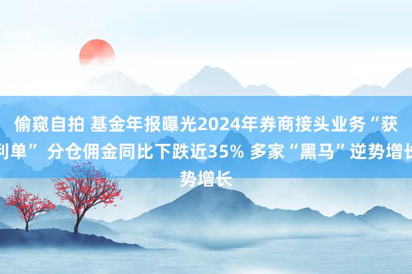 偷窥自拍 基金年报曝光2024年券商接头业务“获利单” 分仓佣金同比下跌近35% 多家“黑马”逆势增长