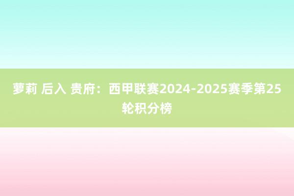 萝莉 后入 贵府：西甲联赛2024-2025赛季第25轮积分榜