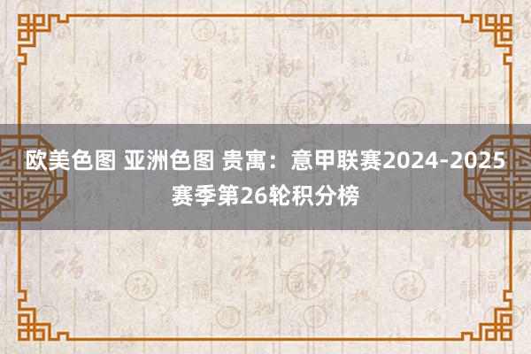 欧美色图 亚洲色图 贵寓：意甲联赛2024-2025赛季第26轮积分榜