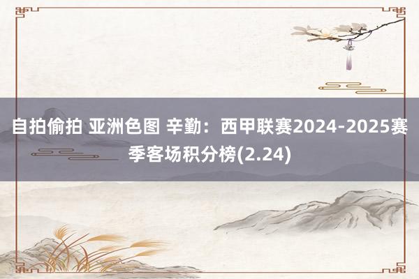自拍偷拍 亚洲色图 辛勤：西甲联赛2024-2025赛季客场积分榜(2.24)