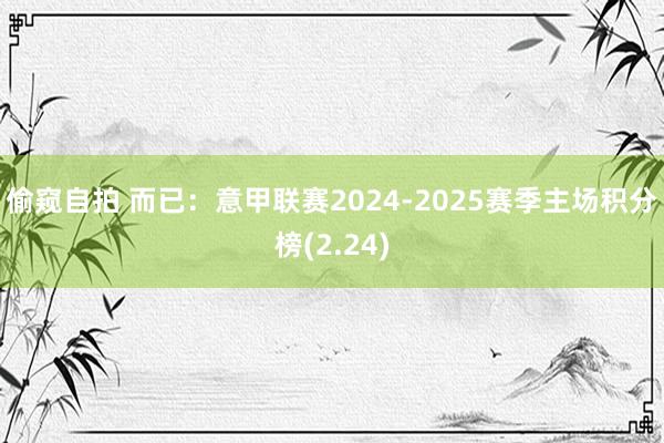 偷窥自拍 而已：意甲联赛2024-2025赛季主场积分榜(2.24)